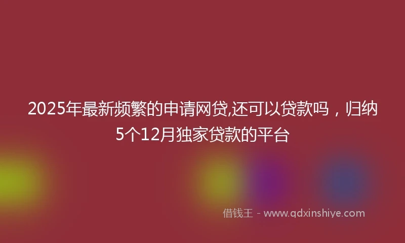 2025年最新频繁的申请网贷,还可以贷款吗，归纳5个12月独家贷款的平台