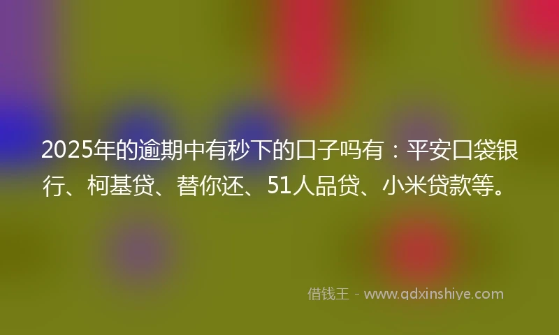 2025年的逾期中有秒下的口子吗有：平安口袋银行、柯基贷、替你还、51人品贷、小米贷款等。