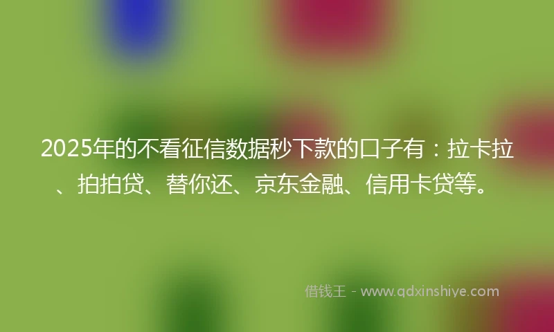 2025年的不看征信数据秒下款的口子有：拉卡拉、拍拍贷、替你还、京东金融、信用卡贷等。