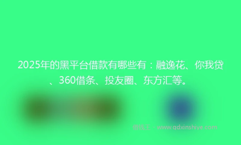 2025年的黑平台借款有哪些有：融逸花、你我贷、360借条、投友圈、东方汇等。