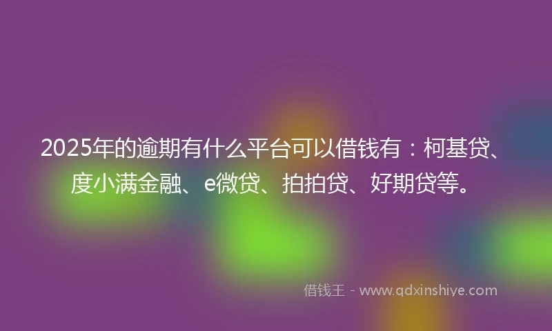 2025年的逾期有什么平台可以借钱有:柯基贷、度小满金融、e微贷、拍拍贷、好期贷等。