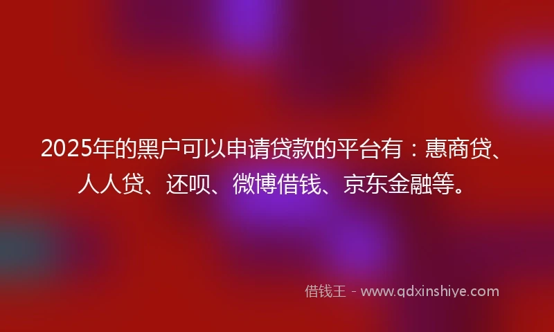 2025年的黑户可以申请贷款的平台有：惠商贷、人人贷、还呗、微博借钱、京东金融等。