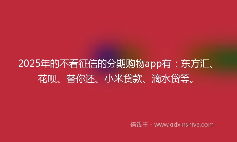 2025年的不看征信的分期购物app有:东方汇、花呗、替你还、小米贷款、滴水贷等。