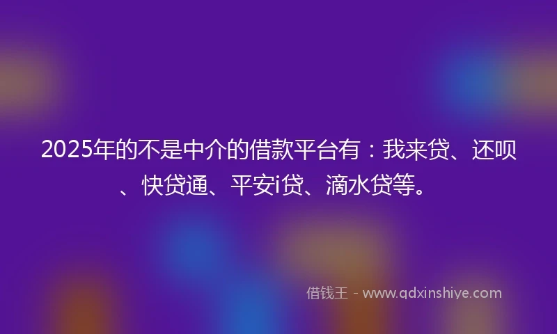 2025年的不是中介的借款平台有：我来贷、还呗、快贷通、平安i贷、滴水贷等。