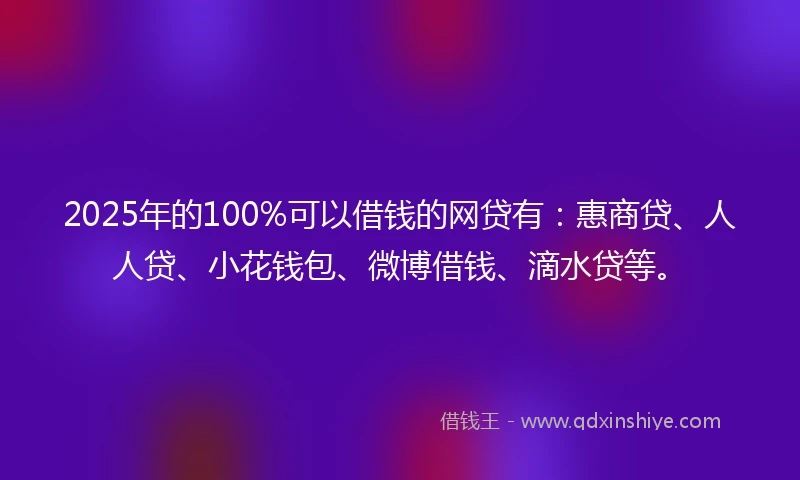2025年的100%可以借钱的网贷有：惠商贷、人人贷、小花钱包、微博借钱、滴水贷等。