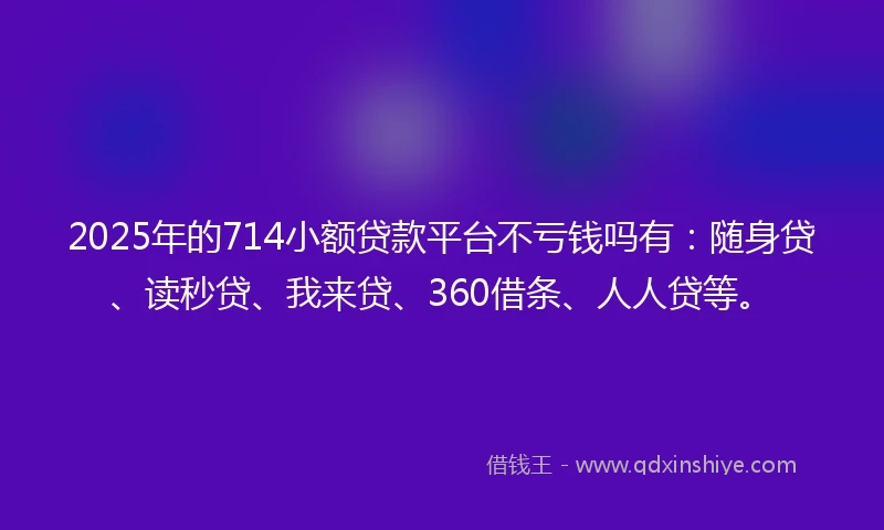 2025年的714小额贷款平台不亏钱吗有：随身贷、读秒贷、我来贷、360借条、人人贷等。