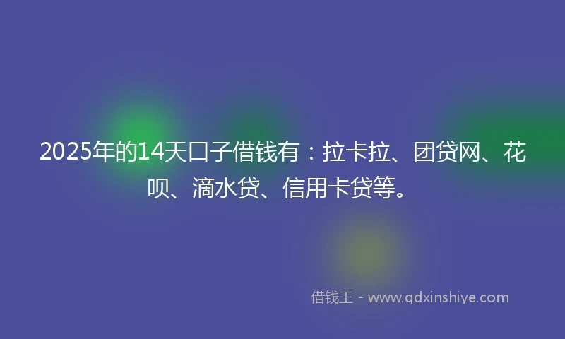 2025年的14天口子借钱有：拉卡拉、团贷网、花呗、滴水贷、信用卡贷等。