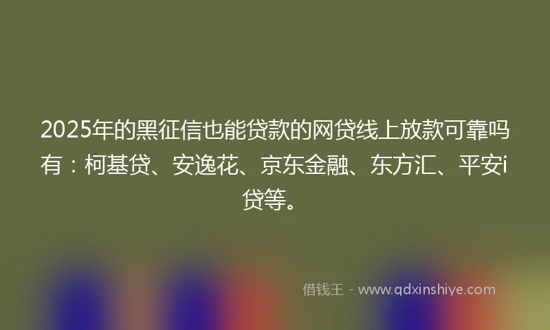 2025年的黑征信也能贷款的网贷线上放款可靠吗有:柯基贷、安逸花、京东金融、东方汇、平安i贷等。