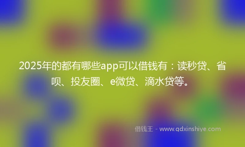 2025年的都有哪些app可以借钱有：读秒贷、省呗、投友圈、e微贷、滴水贷等。