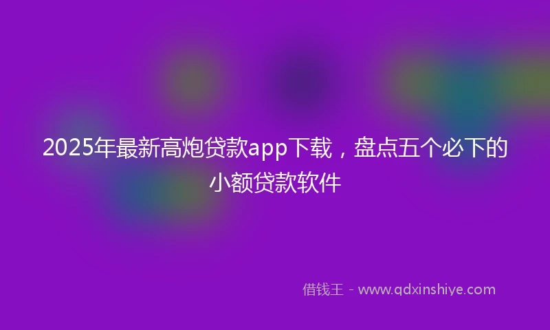 2025年最新高炮贷款app下载，盘点五个必下的小额贷款软件