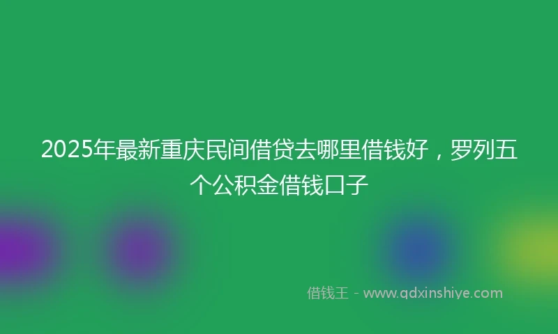 2025年最新重庆民间借贷去哪里借钱好，罗列五个公积金借钱口子