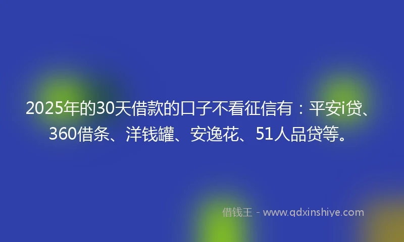 2025年的30天借款的口子不看征信有:平安i贷、360借条、洋钱罐、安逸花、51人品贷等。