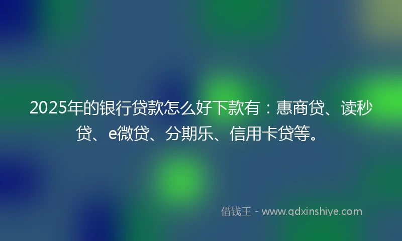 2025年的银行贷款怎么好下款有：惠商贷、读秒贷、e微贷、分期乐、信用卡贷等。