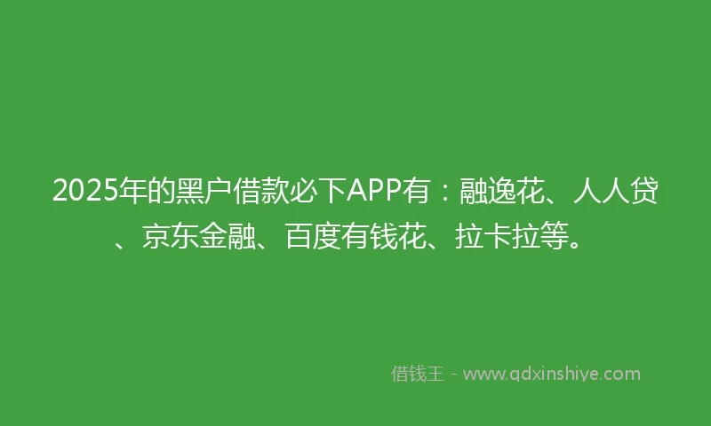 2025年的黑户借款必下APP有：融逸花、人人贷、京东金融、百度有钱花、拉卡拉等。