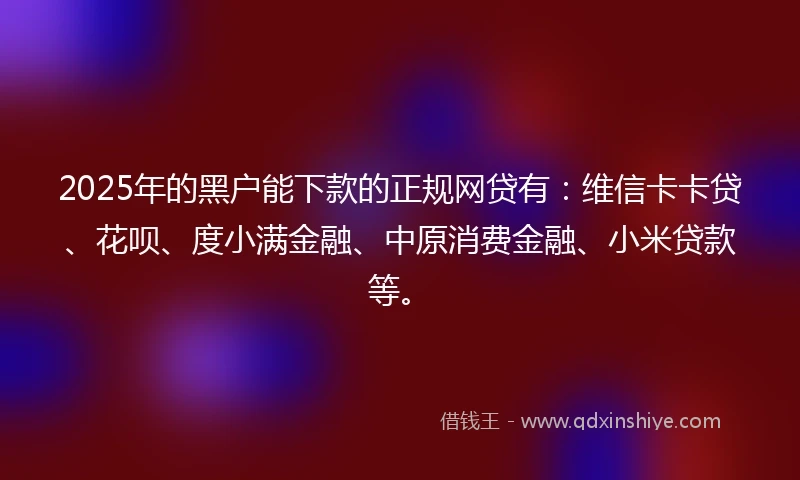 2025年的黑户能下款的正规网贷有：维信卡卡贷、花呗、度小满金融、中原消费金融、小米贷款等。