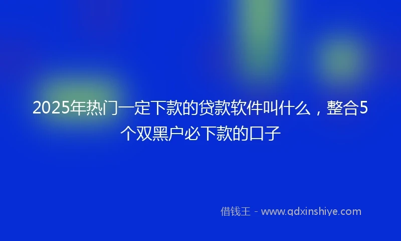 2025年热门一定下款的贷款软件叫什么，整合5个双黑户必下款的口子