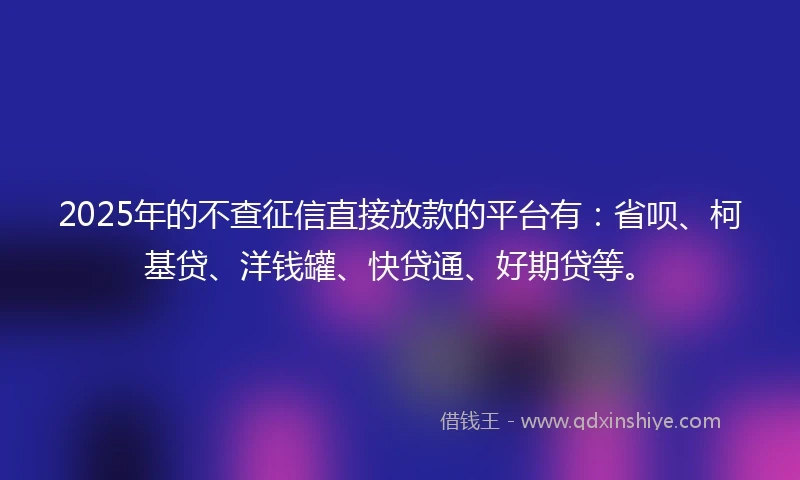 2025年的不查征信直接放款的平台有：省呗、柯基贷、洋钱罐、快贷通、好期贷等。