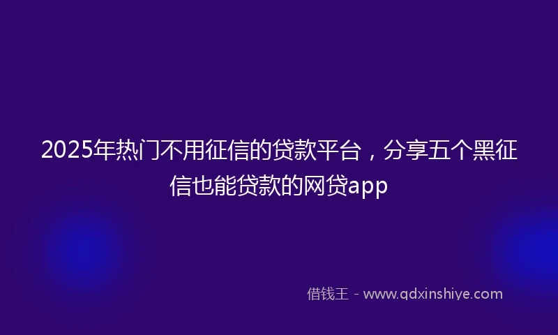 2025年热门不用征信的贷款平台,分享五个黑征信也能贷款的网贷app