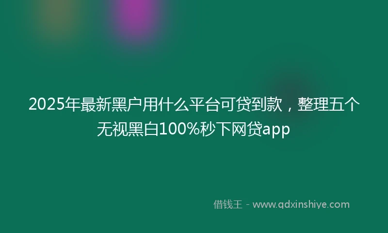 2025年最新黑户用什么平台可贷到款，整理五个无视黑白100%秒下网贷app