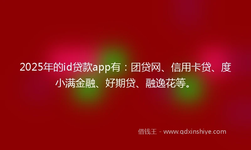 2025年的id贷款app有：团贷网、信用卡贷、度小满金融、好期贷、融逸花等。
