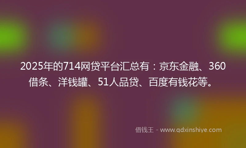 2025年的714网贷平台汇总有:京东金融、360借条、洋钱罐、51人品贷、百度有钱花等。
