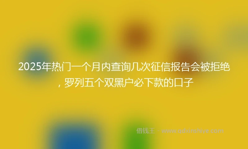 2025年热门一个月内查询几次征信报告会被拒绝，罗列五个双黑户必下款的口子