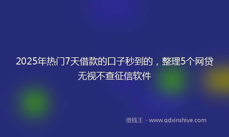 2025年热门7天借款的口子秒到的，整理5个网贷无视不查征信软件
