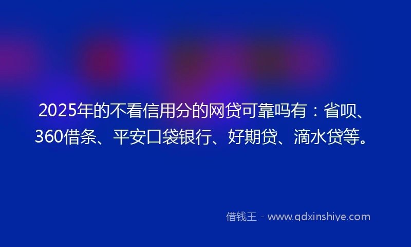 2025年的不看信用分的网贷可靠吗有：省呗、360借条、平安口袋银行、好期贷、滴水贷等。