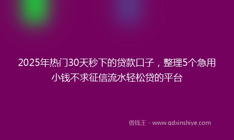 2025年热门30天秒下的贷款口子，整理5个急用小钱不求征信流水轻松贷的平台
