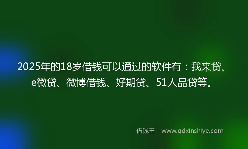 2025年的18岁借钱可以通过的软件有：我来贷、e微贷、微博借钱、好期贷、51人品贷等。
