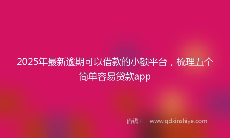 2025年最新逾期可以借款的小额平台,梳理五个简单容易贷款app