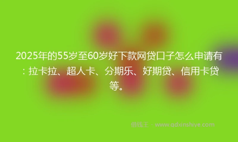 2025年的55岁至60岁好下款网贷口子怎么申请有：拉卡拉、超人卡、分期乐、好期贷、信用卡贷等。