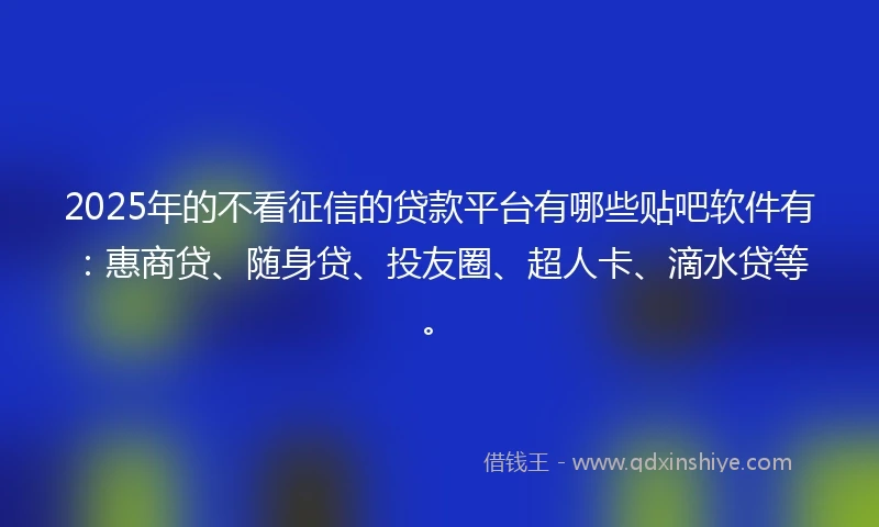 2025年的不看征信的贷款平台有哪些贴吧软件有：惠商贷、随身贷、投友圈、超人卡、滴水贷等。