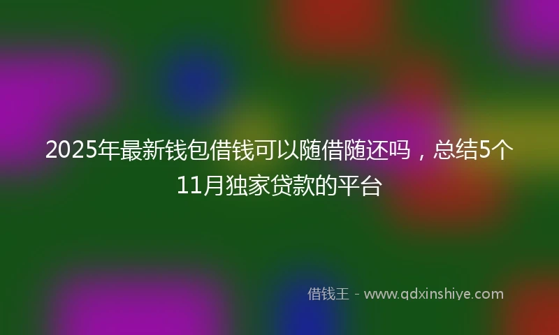 2025年最新钱包借钱可以随借随还吗，总结5个11月独家贷款的平台