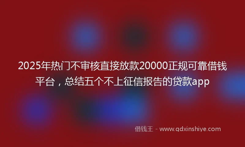 2025年热门不审核直接放款20000正规可靠借钱平台,总结五个不上征信报告的贷款app
