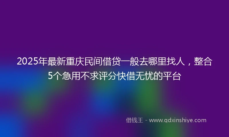 2025年最新重庆民间借贷一般去哪里找人，整合5个急用不求评分快借无忧的平台