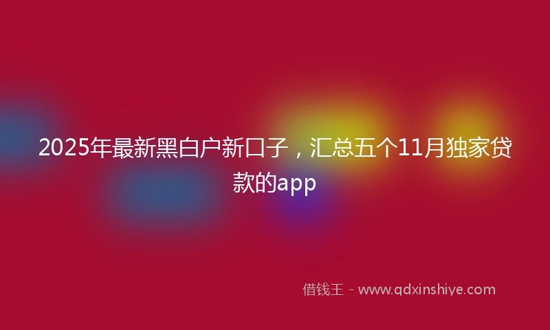 2025年最新黑白户新口子，汇总五个11月独家贷款的app