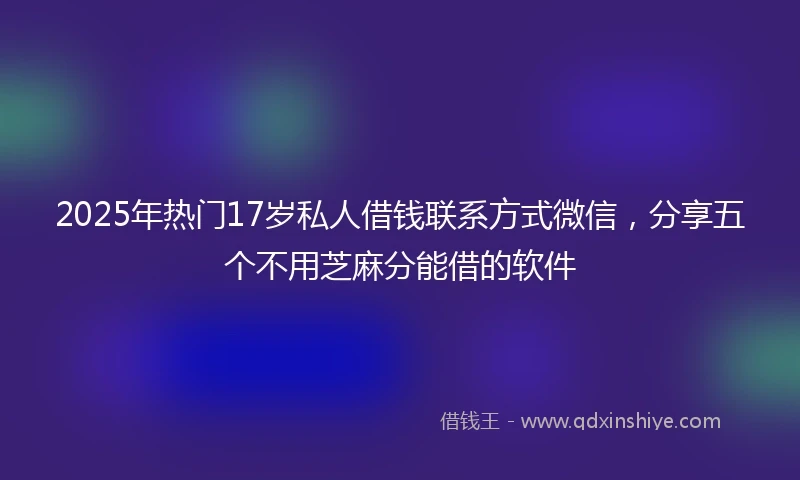 2025年热门17岁私人借钱联系方式微信，分享五个不用芝麻分能借的软件