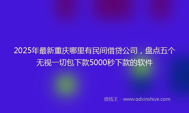 2025年最新重庆哪里有民间借贷公司，盘点五个无视一切包下款5000秒下款的软件