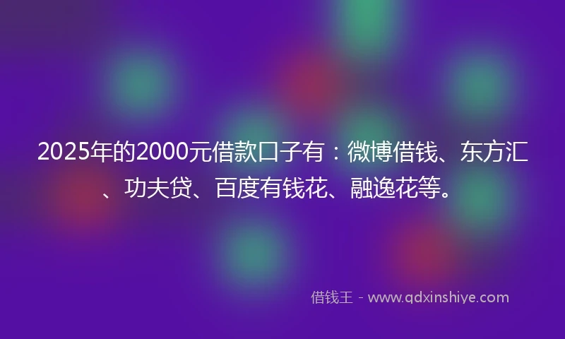 2025年的2000元借款口子有:微博借钱、东方汇、功夫贷、百度有钱花、融逸花等。