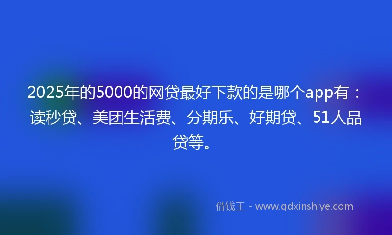 2025年的5000的网贷最好下款的是哪个app有:读秒贷、美团生活费、分期乐、好期贷、51人品贷等。