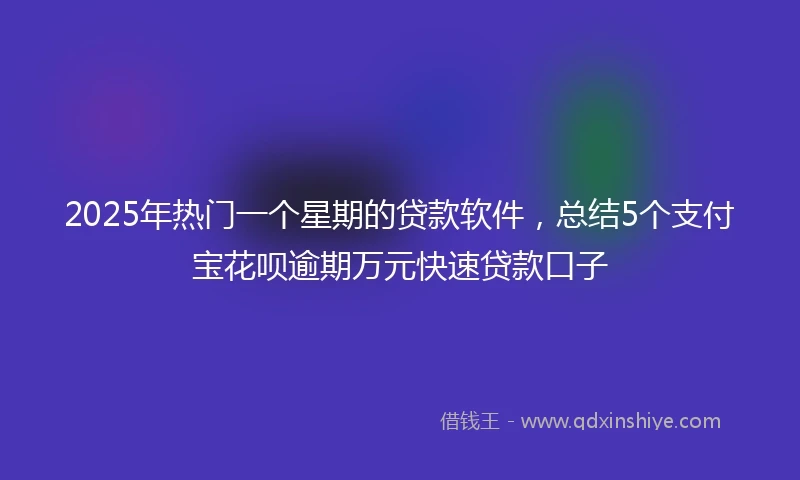 2025年热门一个星期的贷款软件，总结5个支付宝花呗逾期万元快速贷款口子