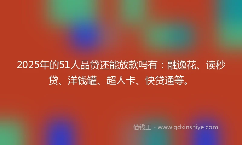 2025年的51人品贷还能放款吗有：融逸花、读秒贷、洋钱罐、超人卡、快贷通等。