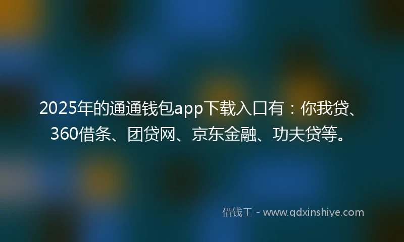 2025年的通通钱包app下载入口有：你我贷、360借条、团贷网、京东金融、功夫贷等。