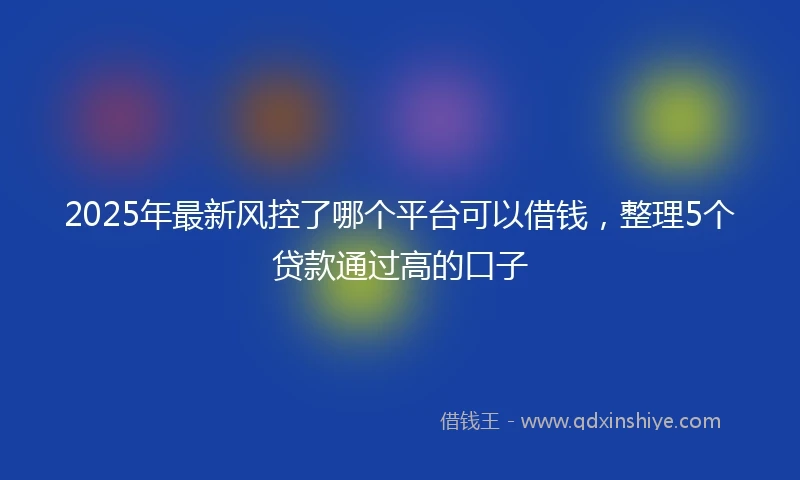 2025年最新风控了哪个平台可以借钱，整理5个贷款通过高的口子