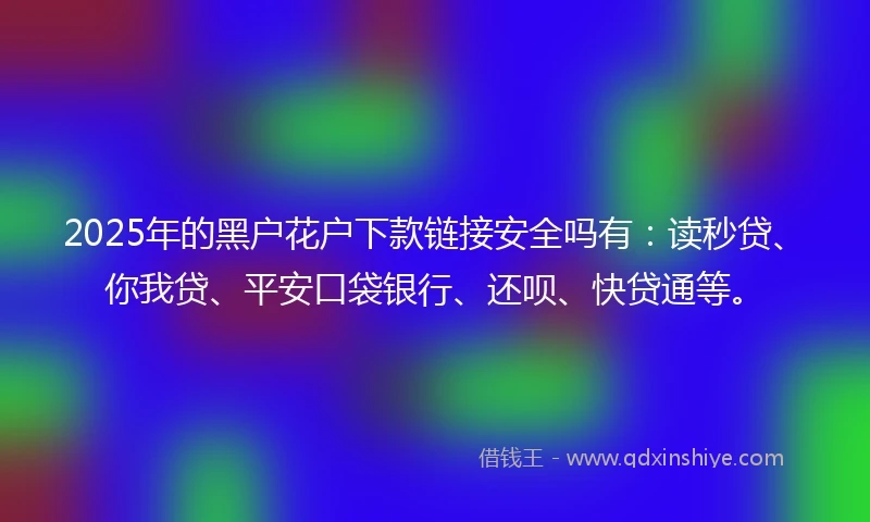 2025年的黑户花户下款链接安全吗有：读秒贷、你我贷、平安口袋银行、还呗、快贷通等。