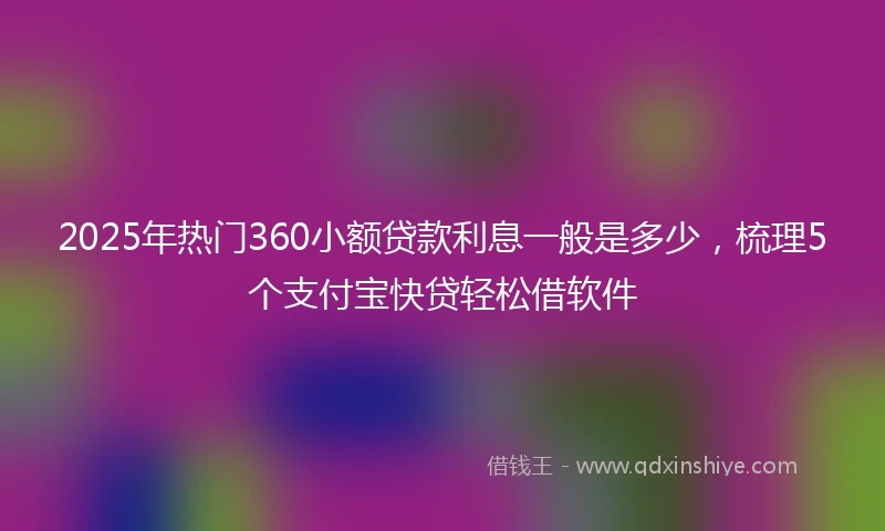 2025年热门360小额贷款利息一般是多少，梳理5个支付宝快贷轻松借软件