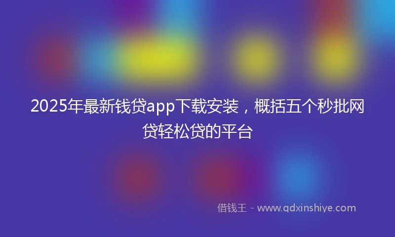 2025年最新钱贷app下载安装，概括五个秒批网贷轻松贷的平台