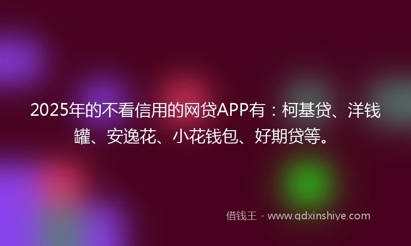 2025年的不看信用的网贷APP有:柯基贷、洋钱罐、安逸花、小花钱包、好期贷等。