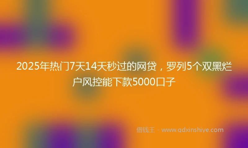 2025年热门7天14天秒过的网贷，罗列5个双黑烂户风控能下款5000口子